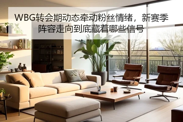 WBG转会期动态牵动粉丝情绪，新赛季阵容走向到底藏着哪些信号