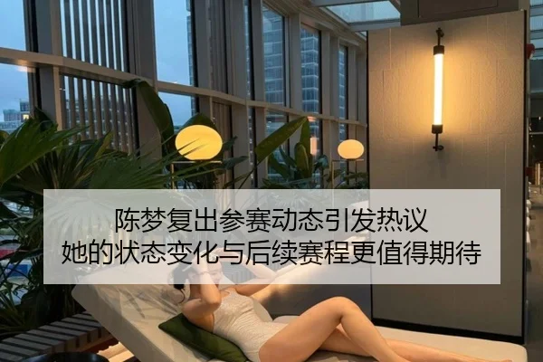 陈梦复出参赛动态引发热议 她的状态变化与后续赛程更值得期待